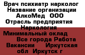 Врач психиатр-нарколог › Название организации ­ АлкоМед, ООО › Отрасль предприятия ­ Наркология › Минимальный оклад ­ 90 000 - Все города Работа » Вакансии   . Иркутская обл.,Иркутск г.